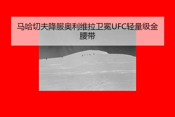 马哈切夫降服奥利维拉卫冕UFC轻量级金腰带