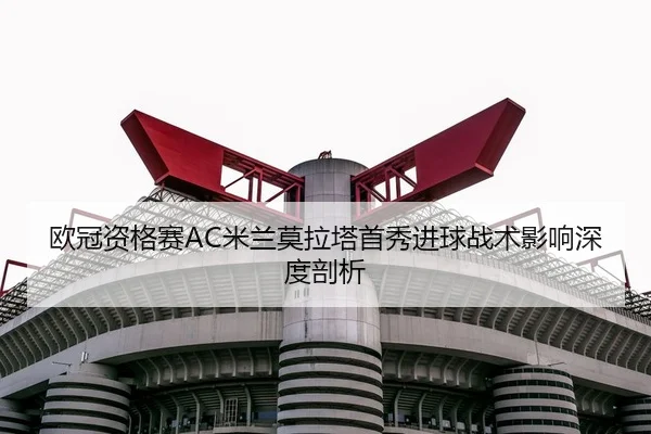 欧冠资格赛AC米兰莫拉塔首秀进球战术影响深度剖析
