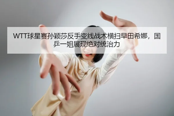 WTT球星赛孙颖莎反手变线战术横扫早田希娜，国乒一姐展现绝对统治力