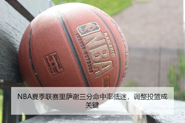 NBA夏季联赛里萨谢三分命中率低迷，调整投篮成关键