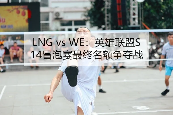 LNG vs WE：英雄联盟S14冒泡赛最终名额争夺战