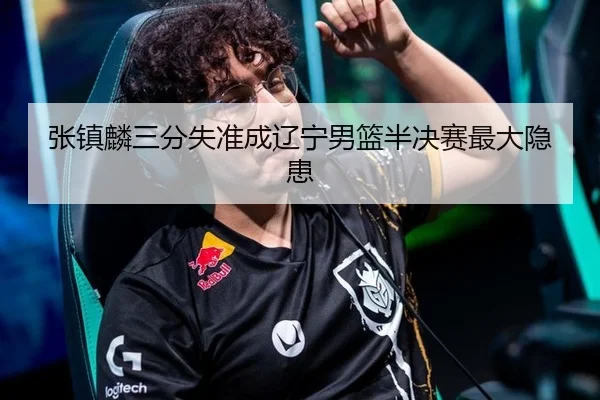 张镇麟三分失准成辽宁男篮半决赛最大隐患