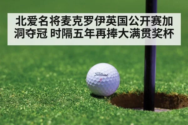 北爱名将麦克罗伊英国公开赛加洞夺冠 时隔五年再捧大满贯奖杯