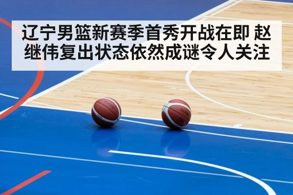 辽宁男篮新赛季首秀开战在即 赵继伟复出状态依然成谜令人关注