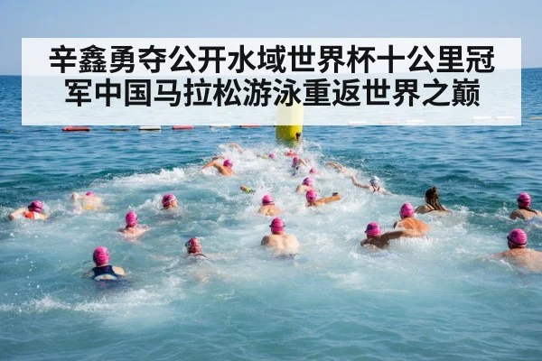 辛鑫勇夺公开水域世界杯十公里冠军中国马拉松游泳重返世界之巅