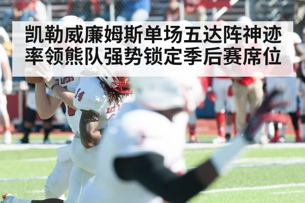 凯勒威廉姆斯单场五达阵神迹率领熊队强势锁定季后赛席位