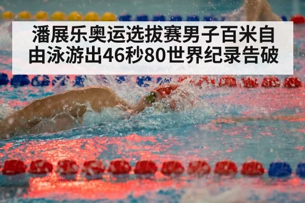 潘展乐奥运选拔赛男子百米自由泳游出46秒80世界纪录告破