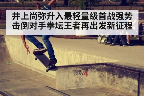 井上尚弥升入最轻量级首战强势击倒对手拳坛王者再出发新征程