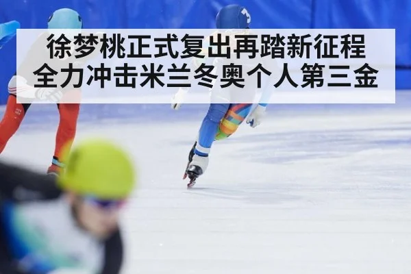 徐梦桃正式复出再踏新征程 全力冲击米兰冬奥个人第三金