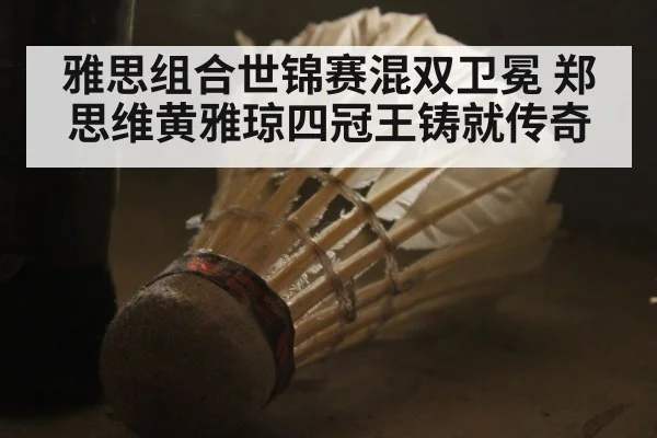 雅思组合世锦赛混双卫冕 郑思维黄雅琼四冠王铸就传奇