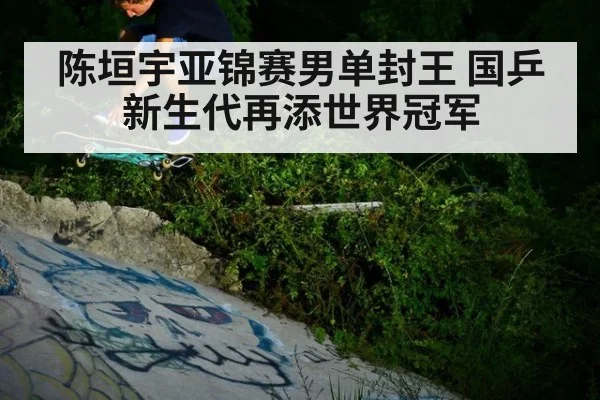 陈垣宇亚锦赛男单封王 国乒新生代再添世界冠军