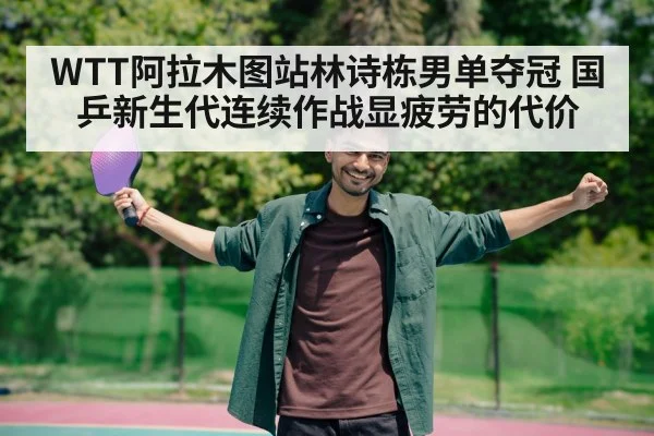 WTT阿拉木图站林诗栋男单夺冠 国乒新生代连续作战显疲劳的代价