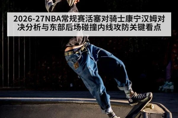 2026-27NBA常规赛活塞对骑士康宁汉姆对决分析与东部后场碰撞内线攻防关键看点